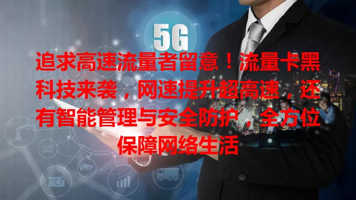 追求高速流量者留意！流量卡黑科技来袭，网速提升超高速，还有智能管理与安全防护，全方位保障网络生活