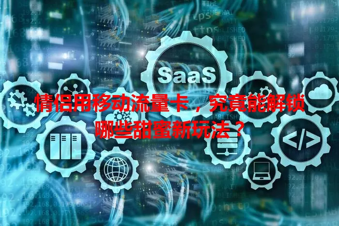 情侣用移动流量卡，究竟能解锁哪些甜蜜新玩法？