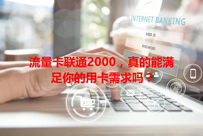 流量卡联通2000，真的能满足你的用卡需求吗？