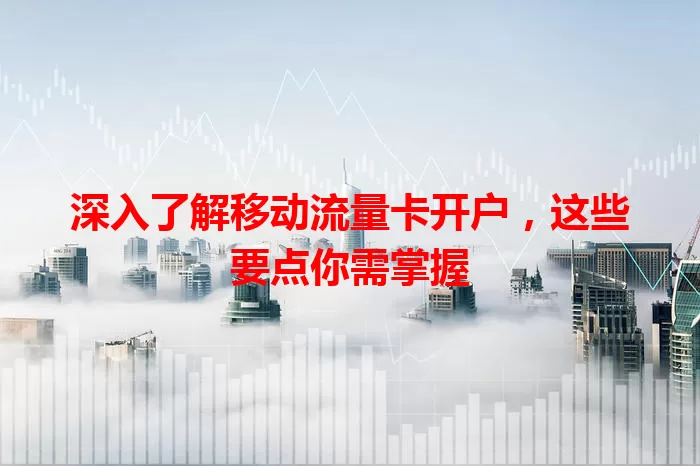 深入了解移动流量卡开户，这些要点你需掌握