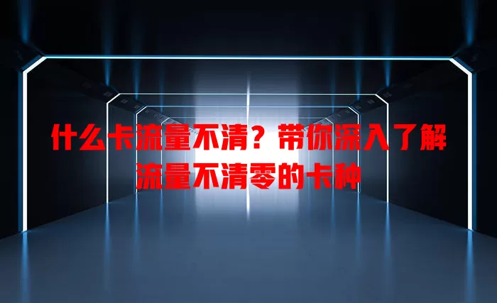 什么卡流量不清？带你深入了解流量不清零的卡种
