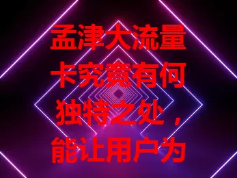 孟津大流量卡究竟有何独特之处，能让用户为之青睐？