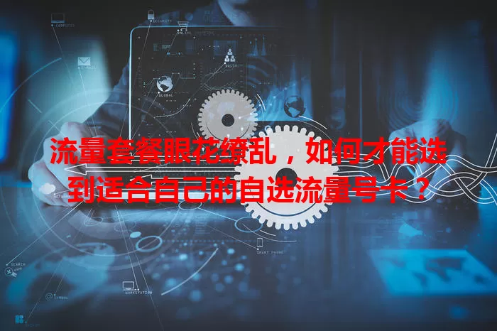 流量套餐眼花缭乱，如何才能选到适合自己的自选流量号卡？