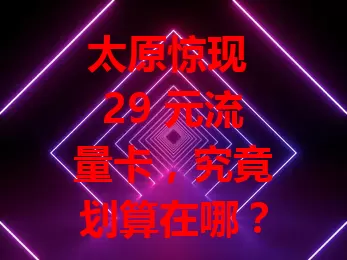 太原惊现 29 元流量卡，究竟划算在哪？