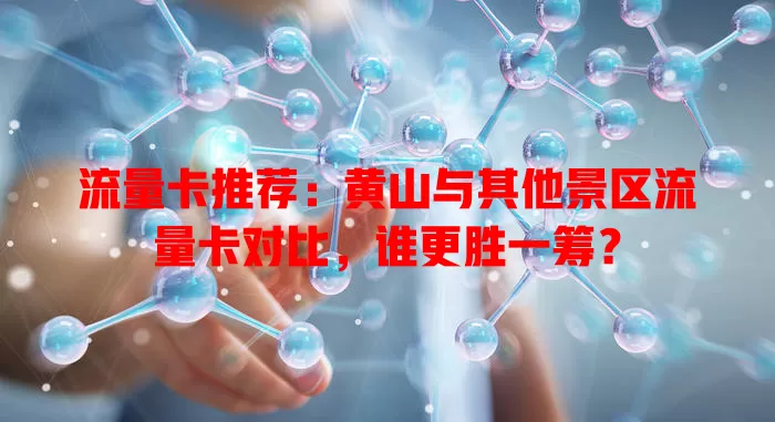 流量卡推荐：黄山与其他景区流量卡对比，谁更胜一筹？