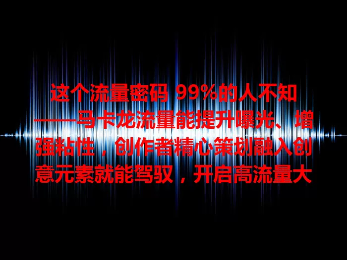这个流量密码 99%的人不知——马卡龙流量能提升曝光、增强粘性，创作者精心策划融入创意元素就能驾驭，开启高流量大门获成功