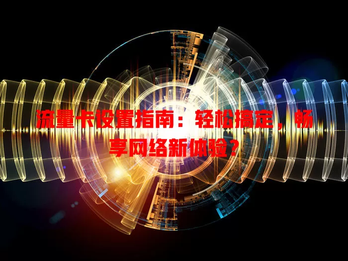 流量卡设置指南：轻松搞定，畅享网络新体验？