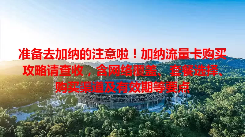 准备去加纳的注意啦！加纳流量卡购买攻略请查收，含网络覆盖、套餐选择、购买渠道及有效期等要点