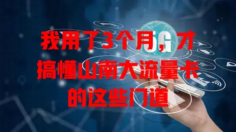 我用了3个月，才搞懂山南大流量卡的这些门道