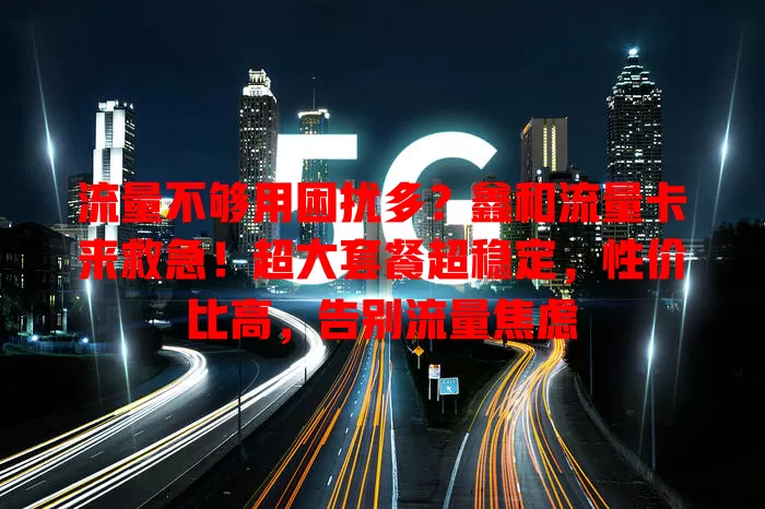 流量不够用困扰多？鑫和流量卡来救急！超大套餐超稳定，性价比高，告别流量焦虑
