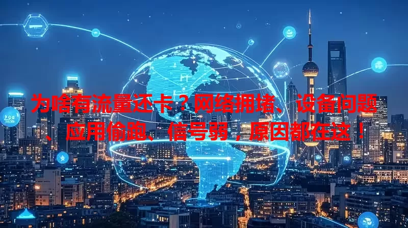 为啥有流量还卡？网络拥堵、设备问题、应用偷跑、信号弱，原因都在这！