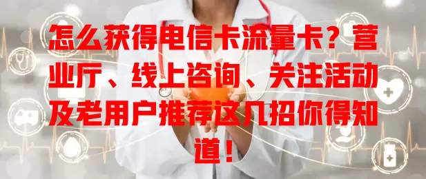 怎么获得电信卡流量卡？营业厅、线上咨询、关注活动及老用户推荐这几招你得知道！