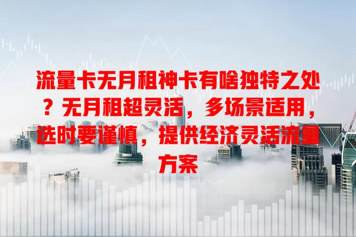 流量卡无月租神卡有啥独特之处？无月租超灵活，多场景适用，选时要谨慎，提供经济灵活流量方案
