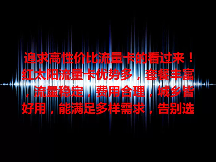追求高性价比流量卡的看过来！红太阳流量卡优势多，套餐丰富，流量稳定，费用合理，城乡皆好用，能满足多样需求，告别选卡烦恼，快来体验！
