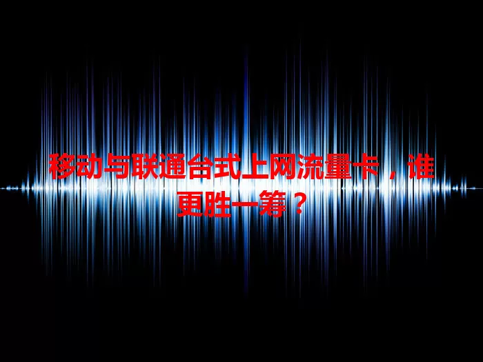 移动与联通台式上网流量卡，谁更胜一筹？