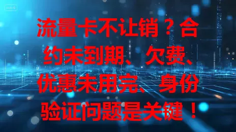 流量卡不让销？合约未到期、欠费、优惠未用完、身份验证问题是关键！约30%用户因合约遇难题，快来看解决办法
