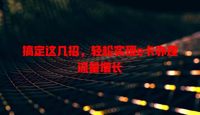 搞定这几招，轻松实现e卡办理流量增长