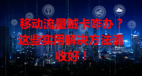 移动流量贼卡咋办？这些实用解决方法请收好！