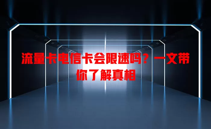 流量卡电信卡会限速吗？一文带你了解真相