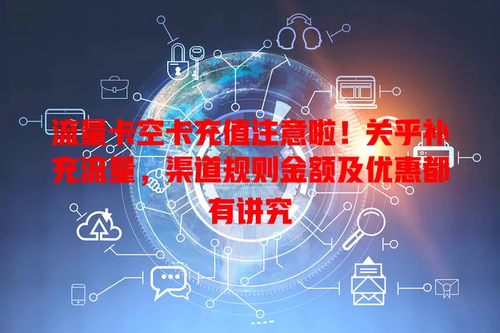 流量卡空卡充值注意啦！关乎补充流量，渠道规则金额及优惠都有讲究