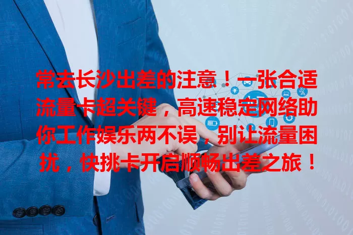 常去长沙出差的注意！一张合适流量卡超关键，高速稳定网络助你工作娱乐两不误，别让流量困扰，快挑卡开启顺畅出差之旅！