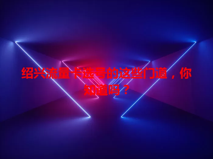 绍兴流量卡选号的这些门道，你知道吗？