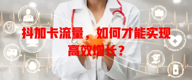 抖加卡流量，如何才能实现高效增长？