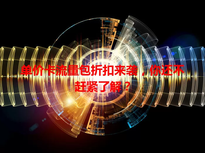 单价卡流量包折扣来袭，你还不赶紧了解？