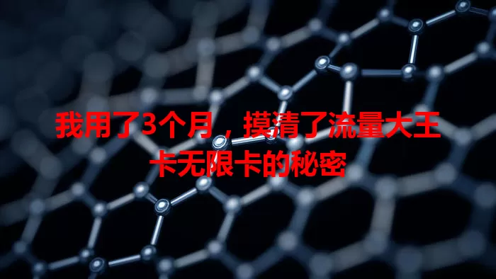 我用了3个月，摸清了流量大王卡无限卡的秘密