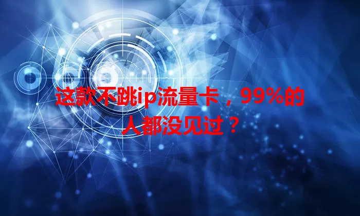 这款不跳ip流量卡，99%的人都没见过？
