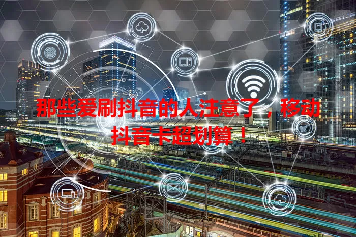 那些爱刷抖音的人注意了，移动抖音卡超划算！