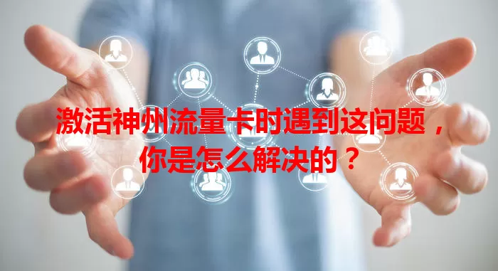 激活神州流量卡时遇到这问题，你是怎么解决的？