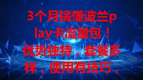 3个月搞懂波兰play卡流量包！优势独特，套餐多样，使用有技巧，满足海外网络需求超便捷