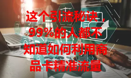 这个引流秘诀，99%的人都不知道如何利用商品卡精准流量