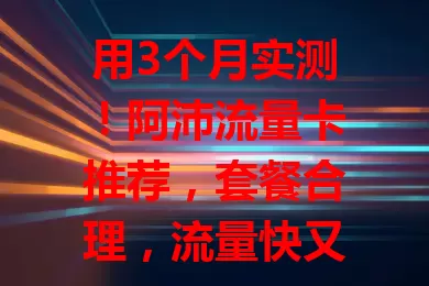 用3个月实测！阿沛流量卡推荐，套餐合理，流量快又稳，售后贴心，性价比超高！