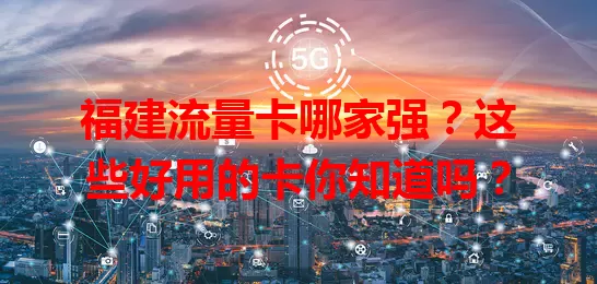 福建流量卡哪家强？这些好用的卡你知道吗？