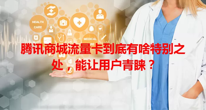 腾讯商城流量卡到底有啥特别之处，能让用户青睐？