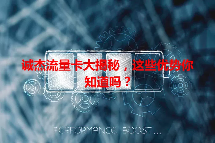 诚杰流量卡大揭秘，这些优势你知道吗？