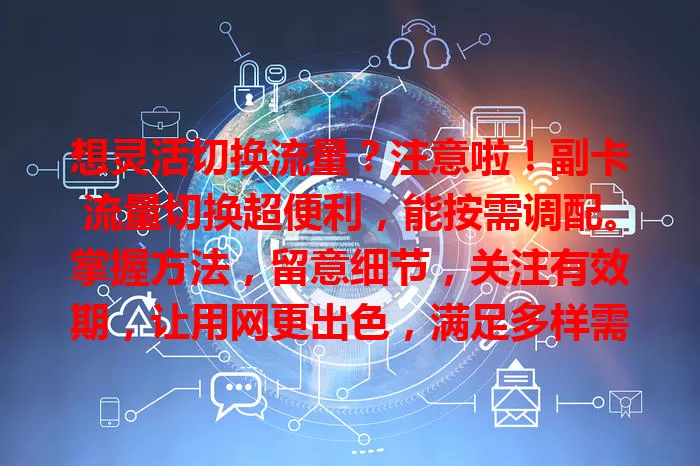 想灵活切换流量？注意啦！副卡流量切换超便利，能按需调配。掌握方法，留意细节，关注有效期，让用网更出色，满足多样需求还省费用，快来了解尝试！