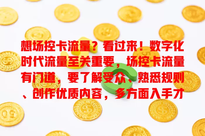 想场控卡流量？看过来！数字化时代流量至关重要，场控卡流量有门道，要了解受众、熟悉规则、创作优质内容，多方面入手才能实现流量有效控制增长