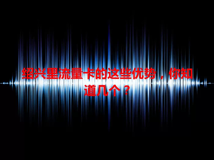 绍兴里流量卡的这些优势，你知道几个？
