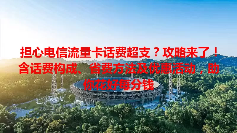 担心电信流量卡话费超支？攻略来了！含话费构成、省费方法及优惠活动，助你花好每分钱