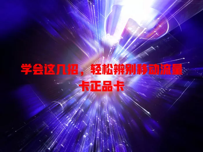 学会这几招，轻松辨别移动流量卡正品卡