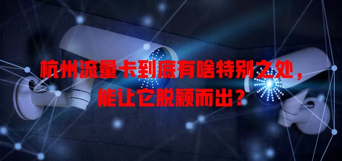 杭州流量卡到底有啥特别之处，能让它脱颖而出？