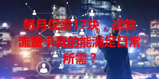 每月仅需17块，这款流量卡真的能满足日常所需？