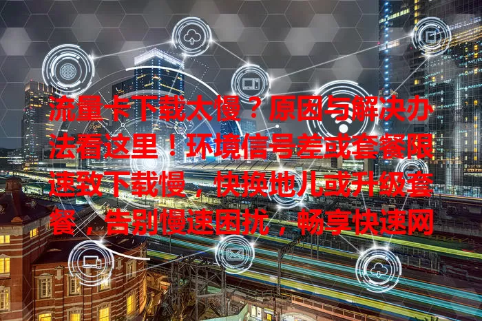 流量卡下载太慢？原因与解决办法看这里！环境信号差或套餐限速致下载慢，快换地儿或升级套餐，告别慢速困扰，畅享快速网络，在线娱乐工作学习更得心应手！