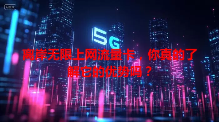 离岸无限上网流量卡，你真的了解它的优势吗？