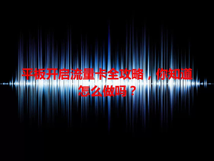 平板开启流量卡全攻略，你知道怎么做吗？