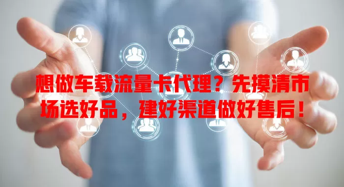 想做车载流量卡代理？先摸清市场选好品，建好渠道做好售后！