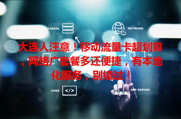 大连人注意！移动流量卡超划算，网络广套餐多还便捷，有本地化服务，别错过！